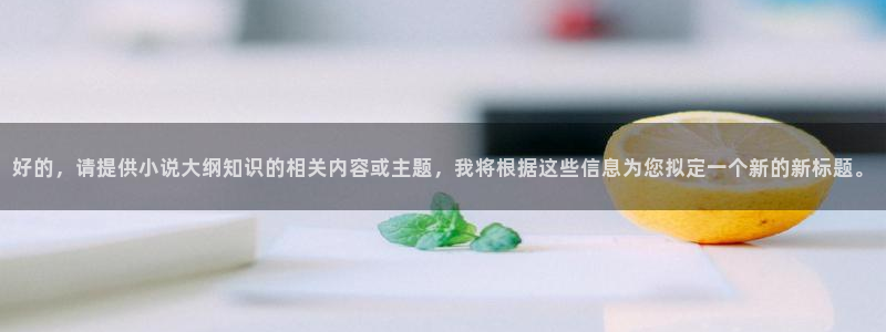 知轩藏书网精校版：好的，请提供小说大纲知识的相关内容或主题，我将根据这些信息为您拟定一个新的新标题。